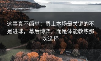 这事真不简单：勇士本场最关键的不是进球，幕后博弈，而是体能教练那次选择