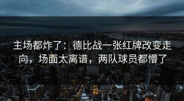 主场都炸了：德比战一张红牌改变走向，场面太离谱，两队球员都懵了