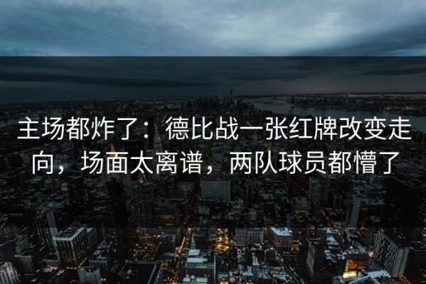 主场都炸了：德比战一张红牌改变走向，场面太离谱，两队球员都懵了