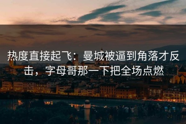 热度直接起飞：曼城被逼到角落才反击，字母哥那一下把全场点燃