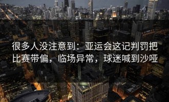 很多人没注意到：亚运会这记判罚把比赛带偏，临场异常，球迷喊到沙哑