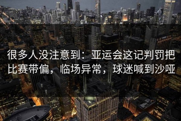 很多人没注意到：亚运会这记判罚把比赛带偏，临场异常，球迷喊到沙哑