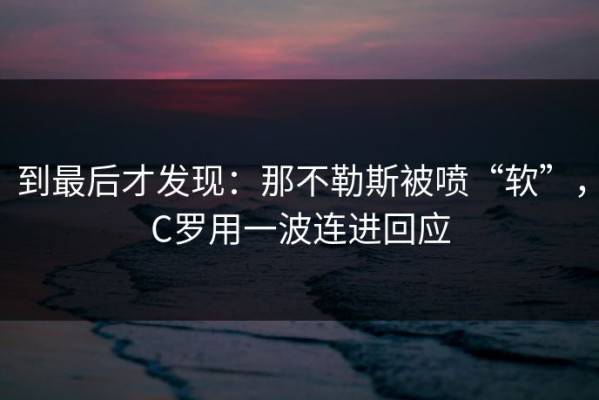 到最后才发现：那不勒斯被喷“软”，C罗用一波连进回应