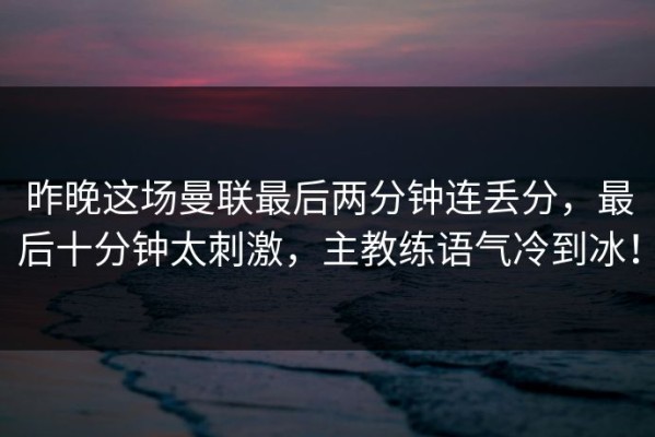 昨晚这场曼联最后两分钟连丢分，最后十分钟太刺激，主教练语气冷到冰！