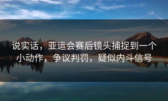 说实话，亚运会赛后镜头捕捉到一个小动作，争议判罚，疑似内斗信号