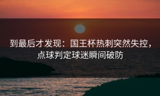 到最后才发现：国王杯热刺突然失控，点球判定球迷瞬间破防