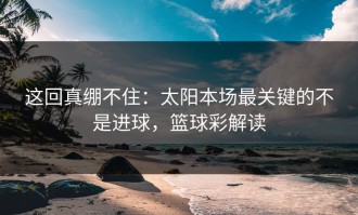 这回真绷不住：太阳本场最关键的不是进球，篮球彩解读