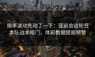 赔率波动先动了一下：亚运会这轮日本队战术暗门，体彩数据提前预警