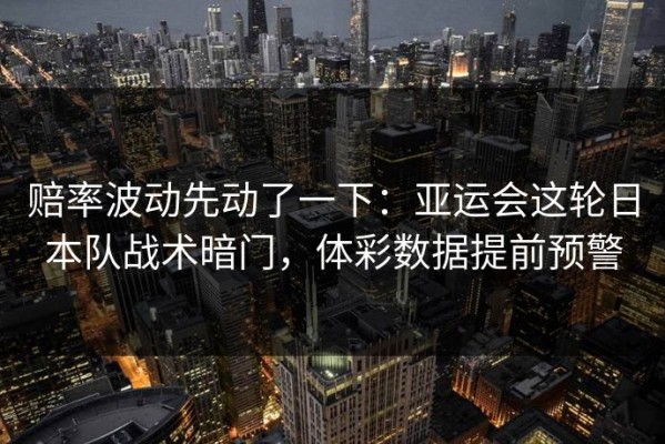 赔率波动先动了一下：亚运会这轮日本队战术暗门，体彩数据提前预警