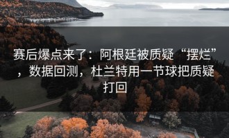 赛后爆点来了：阿根廷被质疑“摆烂”，数据回测，杜兰特用一节球把质疑打回