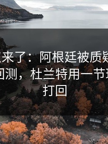 赛后爆点来了：阿根廷被质疑“摆烂”，数据回测，杜兰特用一节球把质疑打回