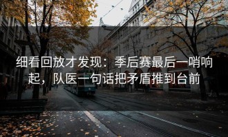 细看回放才发现：季后赛最后一哨响起，队医一句话把矛盾推到台前