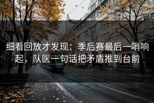 细看回放才发现：季后赛最后一哨响起，队医一句话把矛盾推到台前