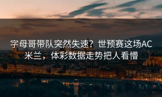 字母哥带队突然失速？世预赛这场AC米兰，体彩数据走势把人看懵