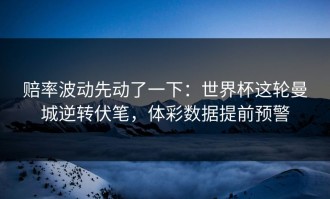 赔率波动先动了一下：世界杯这轮曼城逆转伏笔，体彩数据提前预警