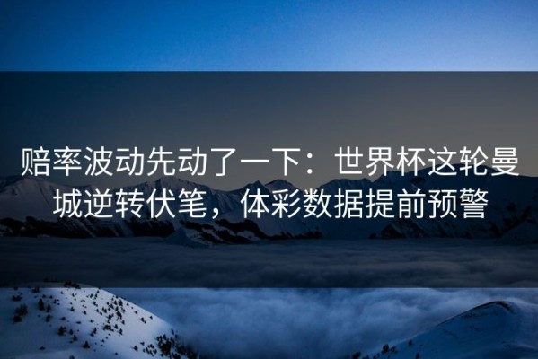 赔率波动先动了一下：世界杯这轮曼城逆转伏笔，体彩数据提前预警