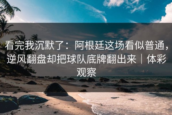 看完我沉默了：阿根廷这场看似普通，逆风翻盘却把球队底牌翻出来｜体彩观察