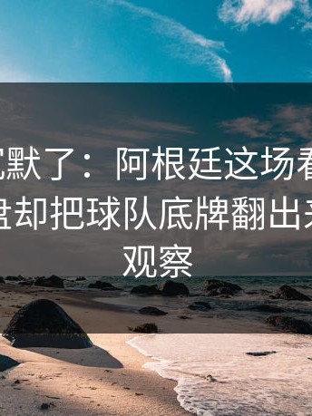 看完我沉默了：阿根廷这场看似普通，逆风翻盘却把球队底牌翻出来｜体彩观察