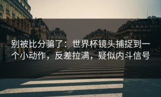 别被比分骗了：世界杯镜头捕捉到一个小动作，反差拉满，疑似内斗信号
