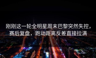 刚刚这一轮全明星周末巴黎突然失控，赛后复盘，跑动距离反差直接拉满