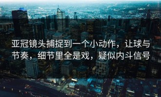 亚冠镜头捕捉到一个小动作，让球与节奏，细节里全是戏，疑似内斗信号