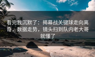看完我沉默了：揭幕战关键球走向离奇，数据走势，镜头扫到队内老大哥就懂了