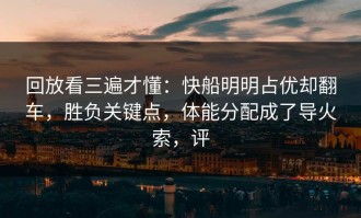 回放看三遍才懂：快船明明占优却翻车，胜负关键点，体能分配成了导火索，评