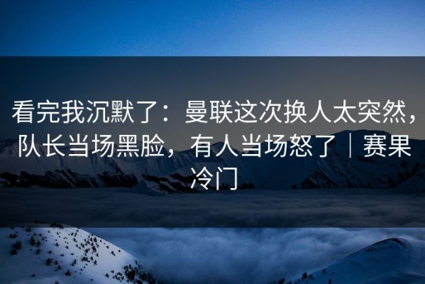 看完我沉默了：曼联这次换人太突然，队长当场黑脸，有人当场怒了｜赛果冷门