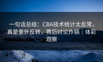一句话总结：CBA技术统计太反常，真是意外反转，赛后讨论炸锅｜体彩观察