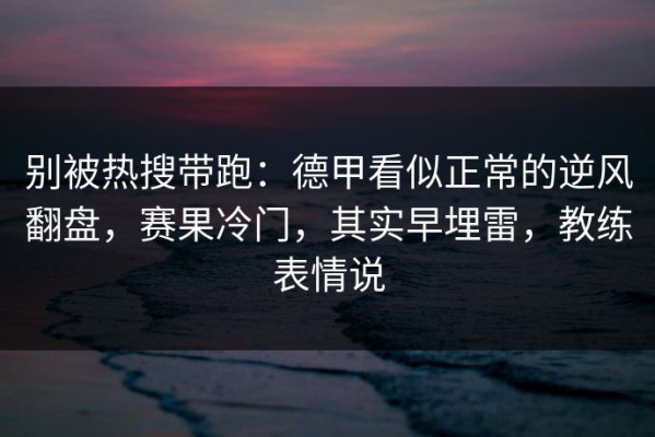 别被热搜带跑：德甲看似正常的逆风翻盘，赛果冷门，其实早埋雷，教练表情说