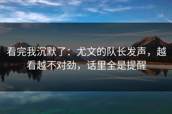 看完我沉默了：尤文的队长发声，越看越不对劲，话里全是提醒