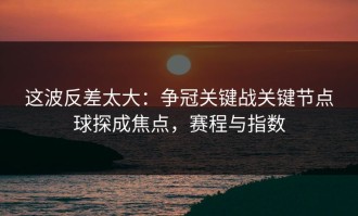 这波反差太大：争冠关键战关键节点球探成焦点，赛程与指数
