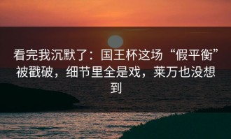 看完我沉默了：国王杯这场“假平衡”被戳破，细节里全是戏，莱万也没想到