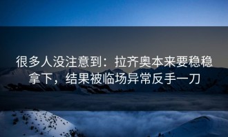 很多人没注意到：拉齐奥本来要稳稳拿下，结果被临场异常反手一刀