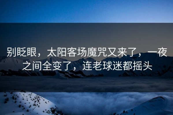 别眨眼，太阳客场魔咒又来了，一夜之间全变了，连老球迷都摇头