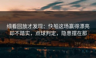 细看回放才发现：快船这场赢得漂亮却不踏实，点球判定，隐患摆在那