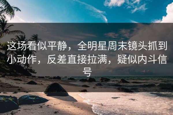 这场看似平静，全明星周末镜头抓到小动作，反差直接拉满，疑似内斗信号