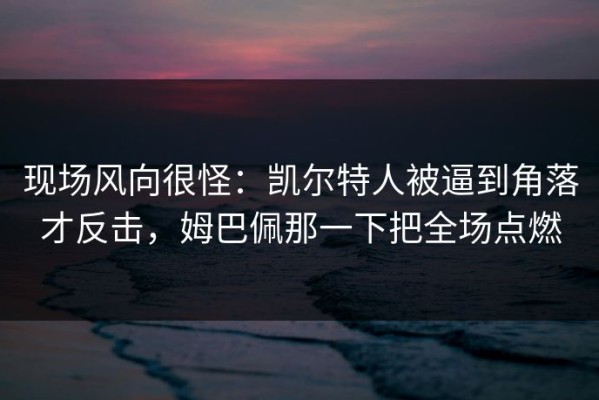 现场风向很怪：凯尔特人被逼到角落才反击，姆巴佩那一下把全场点燃