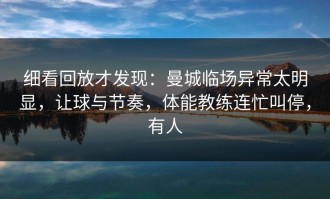 细看回放才发现：曼城临场异常太明显，让球与节奏，体能教练连忙叫停，有人