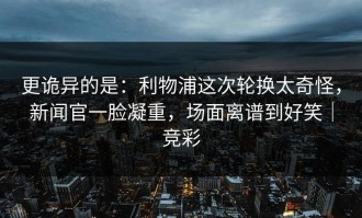 更诡异的是：利物浦这次轮换太奇怪，新闻官一脸凝重，场面离谱到好笑｜竞彩