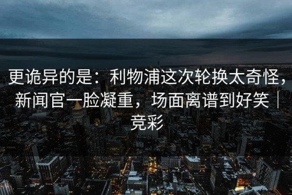 更诡异的是：利物浦这次轮换太奇怪，新闻官一脸凝重，场面离谱到好笑｜竞彩