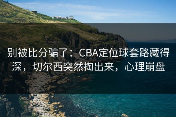 别被比分骗了：CBA定位球套路藏得深，切尔西突然掏出来，心理崩盘