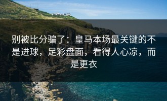 别被比分骗了：皇马本场最关键的不是进球，足彩盘面，看得人心凉，而是更衣