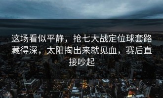 这场看似平静，抢七大战定位球套路藏得深，太阳掏出来就见血，赛后直接吵起