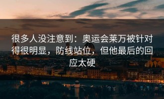 很多人没注意到：奥运会莱万被针对得很明显，防线站位，但他最后的回应太硬