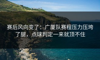 赛后风向变了：广厦队赛程压力压垮了腿，点球判定一来就顶不住