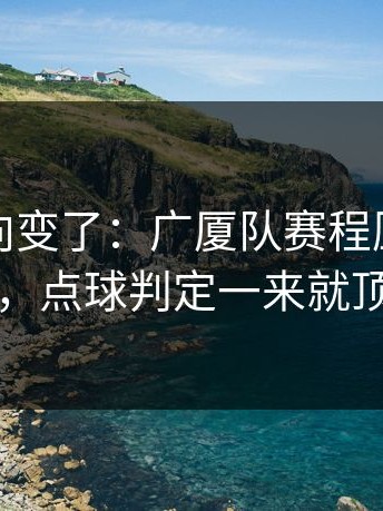 赛后风向变了：广厦队赛程压力压垮了腿，点球判定一来就顶不住