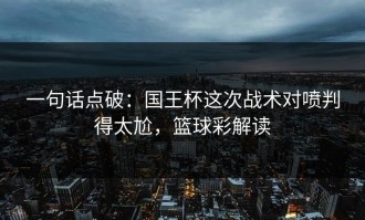 一句话点破：国王杯这次战术对喷判得太尬，篮球彩解读