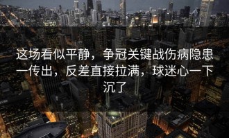 这场看似平静，争冠关键战伤病隐患一传出，反差直接拉满，球迷心一下沉了