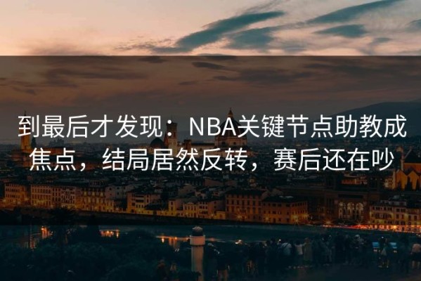 到最后才发现：NBA关键节点助教成焦点，结局居然反转，赛后还在吵